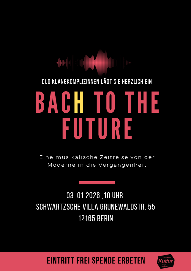 BACH TO THE FUTURE E i n e m u s i k a l i s c h e Z e i t r e i s e v o n d e r M o d e r n e i n d i e V e r g a n g e n h e i t 03. 01.2026 ,18 Uhr Schwartzsche Villa Grunewaldstr. 55 12165 Berin Duo Klangkomplizinnen lädt Sie herzlich ein Eintritt frei spende erbeten